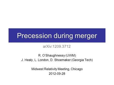 Precession during merger R. O’Shaughnessy (UWM) J. Healy, L. London, D. Shoemaker (Georgia Tech) Midwest Relativity Meeting, Chicago 2012-09-28 arXiv:1209.3712.