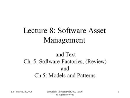 L8 - March 28, 2006copyright Thomas Pole 2003-2006, all rights reserved 1 Lecture 8: Software Asset Management and Text Ch. 5: Software Factories, (Review)