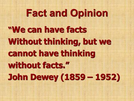 Fact and Opinion “ We can have facts Without thinking, but we cannot have thinking without facts.” John Dewey (1859 – 1952)