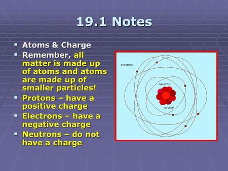 19.1 Notes  Atoms & Charge  Remember, all matter is made up of atoms and atoms are made up of smaller particles!  Protons – have a positive charge 