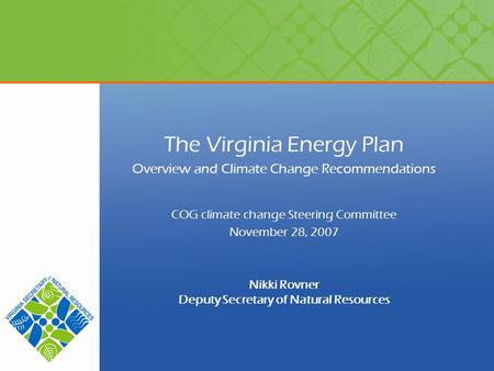The Virginia Energy Plan Overview and Climate Change Recommendations COG climate change Steering Committee November 28, 2007 Nikki Rovner Deputy Secretary.