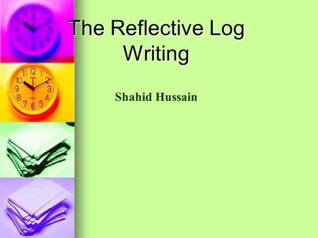 The Reflective Log Writing Shahid Hussain. What is a Reflective Log? Analysis of the work you have completed Analysis of the work you have completed What.