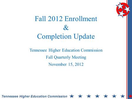 Tennessee Higher Education Commission Fall 2012 Enrollment & Completion Update Tennessee Higher Education Commission Fall Quarterly Meeting November 15,