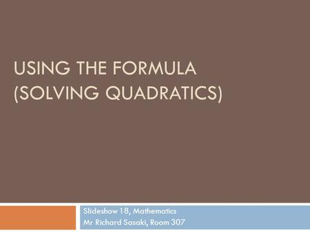USING THE FORMULA (SOLVING QUADRATICS) Slideshow 18, Mathematics Mr Richard Sasaki, Room 307.