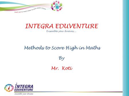 INTEGRA EDUVENTURE Ensemble your dreams.... Methods to Score High in Maths By Mr. Koti.