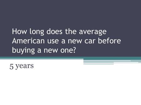 How long does the average American use a new car before buying a new one? 5 years.