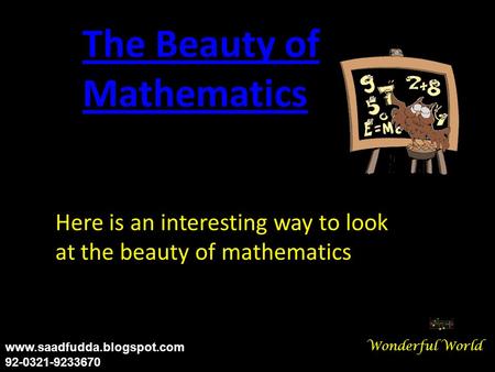 Here is an interesting way to look at the beauty of mathematics The Beauty of Mathematics Wonderful World www.saadfudda.blogspot.com 92-0321-9233670.