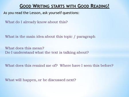 G OOD W RITING STARTS WITH G OOD R EADING ! As you read the Lesson, ask yourself questions: What do I already know about this? What is the main idea about.