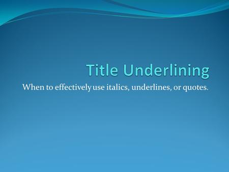 When to effectively use italics, underlines, or quotes.