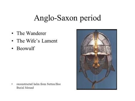 Anglo-Saxon period The Wanderer The Wife’s Lament Beowulf reconstructed helm from Sutton Hoo Burial Mound.
