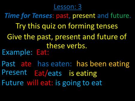 Lesson: 3 Time for Tenses: past, present and future. Try this quiz on forming tenses Give the past, present and future of these verbs. Example:Eat: Past:ate:has.
