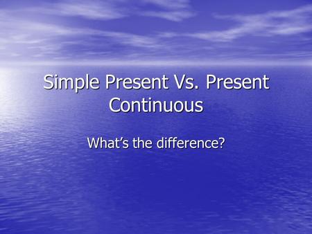Simple Present Vs. Present Continuous What’s the difference?