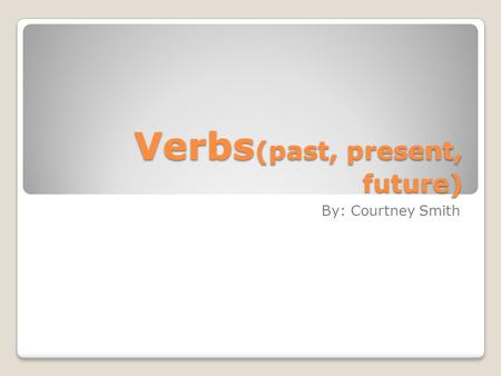 Verbs (past, present, future) By: Courtney Smith.