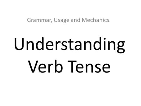 Understanding Verb Tense Grammar, Usage and Mechanics.