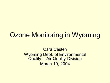 Ozone Monitoring in Wyoming Cara Casten Wyoming Dept. of Environmental Quality – Air Quality Division March 10, 2004.