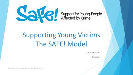 Supporting Young Victims The SAFE! Model Chloe Purcell Director Domestic Abuse Champions Meeting – Friday 18 September 2015.