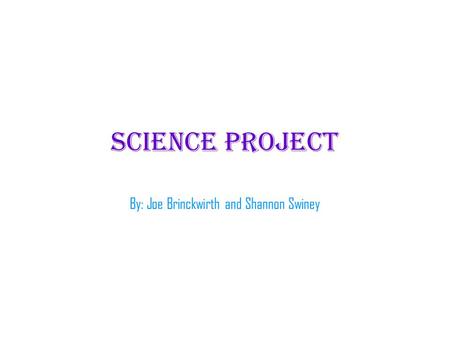 Science project By: Joe Brinckwirth and Shannon Swiney.