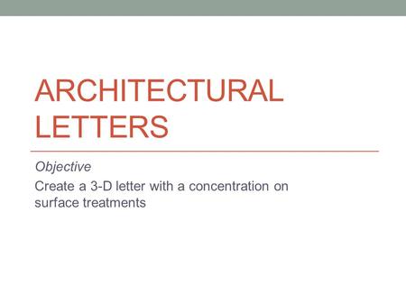 ARCHITECTURAL LETTERS Objective Create a 3-D letter with a concentration on surface treatments.