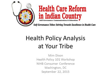 Health Policy Analysis at Your Tribe Mim Dixon Health Policy 101 Workshop NIHB Consumer Conference Washington, DC September 22, 2015.