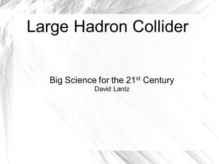 Large Hadron Collider Big Science for the 21 st Century David Lantz.