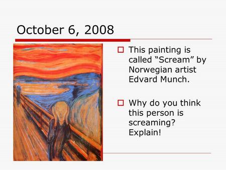 October 6, 2008  This painting is called “Scream” by Norwegian artist Edvard Munch.  Why do you think this person is screaming? Explain!
