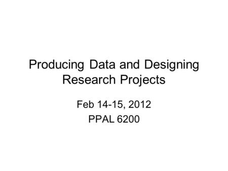 Producing Data and Designing Research Projects Feb 14-15, 2012 PPAL 6200.