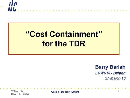 27-March-10 LCWS10 - Beijing Global Design Effort 1 Barry Barish LCWS10 - Beijing 27-March-10 “Cost Containment” for the TDR.