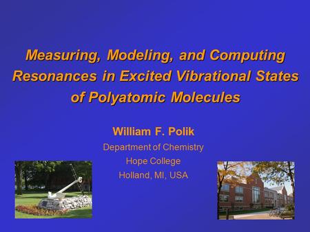 Measuring, Modeling, and Computing Resonances in Excited Vibrational States of Polyatomic Molecules William F. Polik Department of Chemistry Hope College.