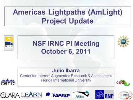 NSF IRNC PI Meeting October 6, 2011 Julio Ibarra Center for Internet Augmented Research & Assessment Florida International University Americas Lightpaths.