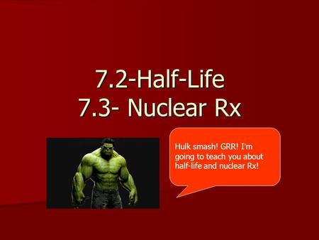 7.2-Half-Life 7.3- Nuclear Rx Hulk smash! GRR! I ’ m going to teach you about half-life and nuclear Rx!
