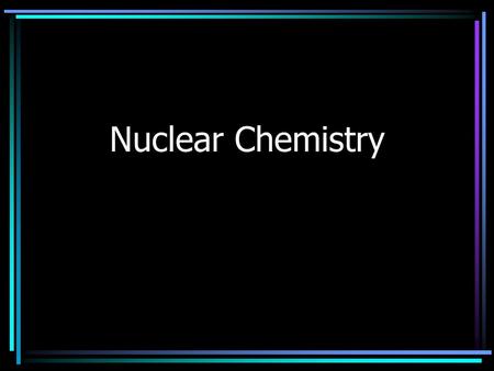 Nuclear Chemistry. What is radioactivity? What are the 3 types of nuclear radiation? 2.