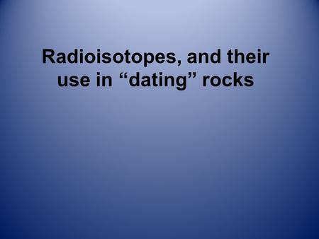 Radioisotopes, and their use in “dating” rocks. Radioactive Decay Certain isotopes of some elements are not stable. They naturally change (decay) over.