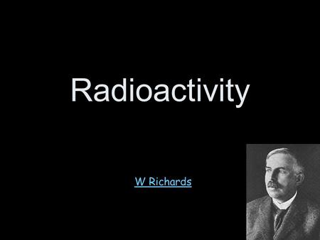 Radioactivity W Richards The Weald School Structure of the atom A hundred years ago people thought that the atom looked like a “plum pudding” – a sphere.
