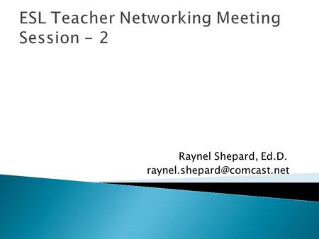 ESL Teacher Networking Meeting Session - 2 Raynel Shepard, Ed.D.