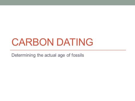 CARBON DATING Determining the actual age of fossils.
