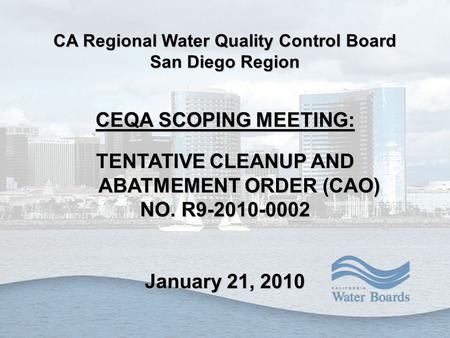 CA Regional Water Quality Control Board San Diego Region CEQA SCOPING MEETING: TENTATIVE CLEANUP AND ABATMEMENT ORDER (CAO) NO. R9-2010-0002 January 21,