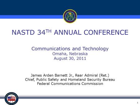 1 NASTD 34 TH ANNUAL CONFERENCE James Arden Barnett Jr., Rear Admiral (Ret.) Chief, Public Safety and Homeland Security Bureau Federal Communications Commission.