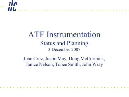 ATF Instrumentation Status and Planning 3 December 2007 Juan Cruz, Justin May, Doug McCormick, Janice Nelson, Tonee Smith, John Wray.