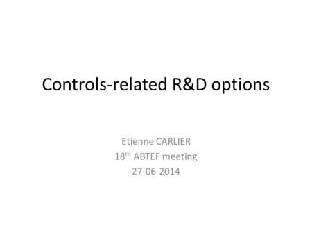 Controls-related R&D options Etienne CARLIER 18 th ABTEF meeting 27-06-2014.