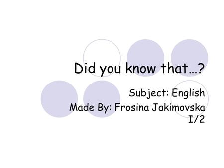 Did you know that…? Subject: English Made By: Frosina Jakimovska I/2.