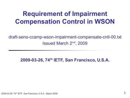 2009-03-26, 74 th IETF, San Francisco, U.S.A., March 2009 1 draft-seno-ccamp-wson-impairment-compensate-cntl-00.txt Issued March 2 nd, 2009 2009-03-26,