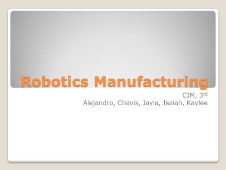 Robotics Manufacturing CIM, 3 rd Alejandro, Chavis, Jayla, Isaiah, Kaylee.