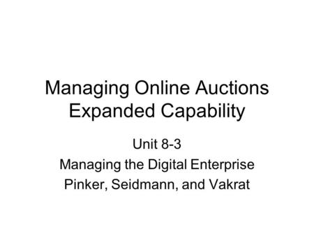 Managing Online Auctions Expanded Capability Unit 8-3 Managing the Digital Enterprise Pinker, Seidmann, and Vakrat.