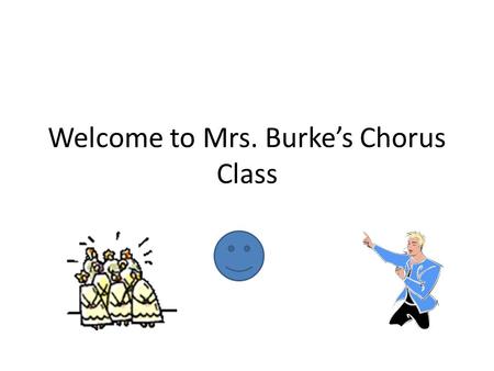 Welcome to Mrs. Burke’s Chorus Class. Class Guidelines Drop off your bookbag, purse and cellphone on the main counter. Get your music and pencil. Have.