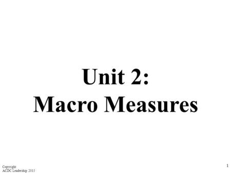 Unit 2: Macro Measures 1 Copyright ACDC Leadership 2015.