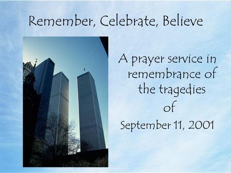 Remember, Celebrate, Believe A prayer service in remembrance of the tragedies of September 11, 2001.