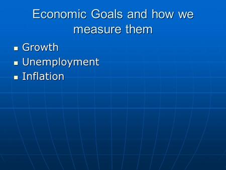 Economic Goals and how we measure them Growth Growth Unemployment Unemployment Inflation Inflation.