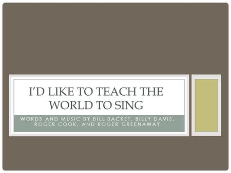 WORDS AND MUSIC BY BILL BACKET, BILLY DAVIS, ROGER COOK, AND ROGER GREENAWAY I’D LIKE TO TEACH THE WORLD TO SING.