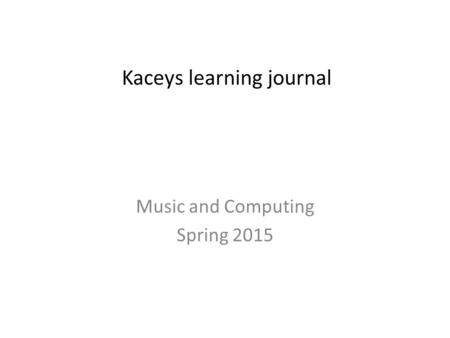 Kaceys learning journal Music and Computing Spring 2015.
