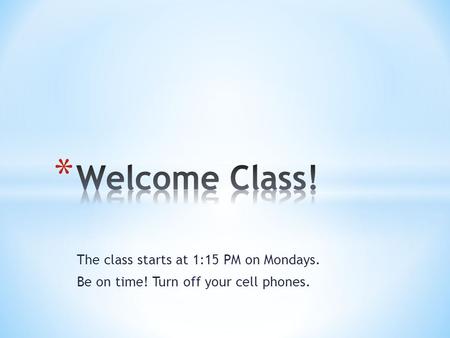 The class starts at 1:15 PM on Mondays. Be on time! Turn off your cell phones.